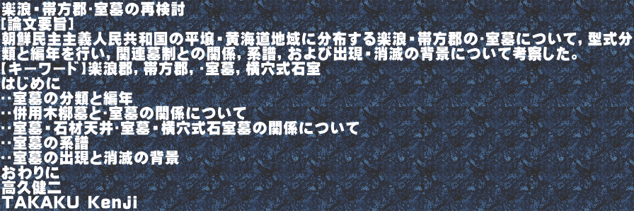 楽浪・帯方郡塼室墓の再検討 ［論文要旨］ 朝鮮民主主義人民共和国の平壌・黄海道地域に分布する楽浪・帯方郡の塼室墓について，型式分 類と編年を行い，関連墓制との関係，系譜，および出現・消滅の背景について考察した。 【キーワード】楽浪郡，帯方郡，塼室墓，横穴式石室 はじめに ❶塼室墓の分類と編年 ❷塼併用木槨墓と塼室墓の関係について ❸塼室墓・石材天井塼室墓・横穴式石室墓の関係について ❹塼室墓の系譜 ❺塼室墓の出現と消滅の背景 おわりに 高久健二 TAKAKU Kenji 